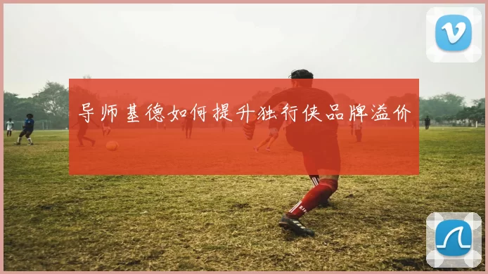 导师基德如何提升独行侠品牌溢价