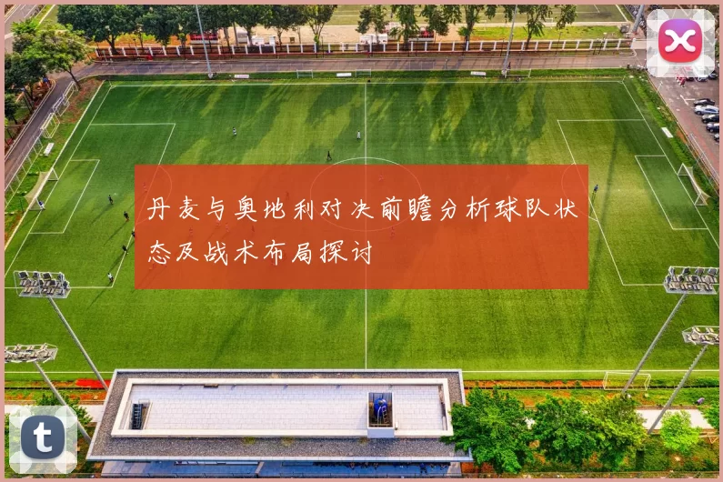 丹麦与奥地利对决前瞻分析球队状态及战术布局探讨