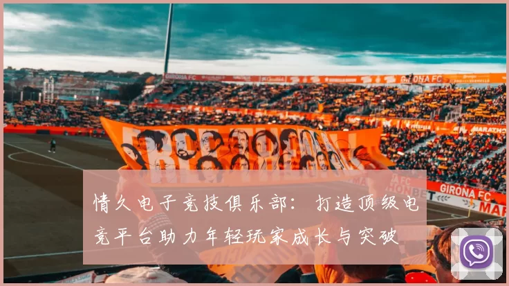 情久电子竞技俱乐部：打造顶级电竞平台助力年轻玩家成长与突破