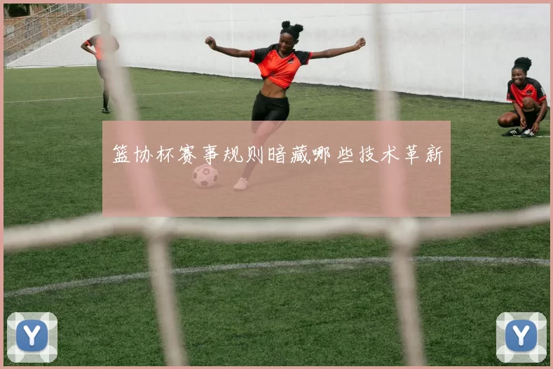 篮协杯赛事规则暗藏哪些技术革新