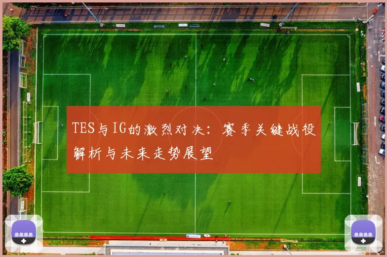 TES与IG的激烈对决：赛季关键战役解析与未来走势展望