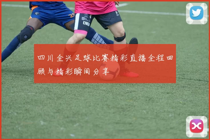 四川全兴足球比赛精彩直播全程回顾与精彩瞬间分享