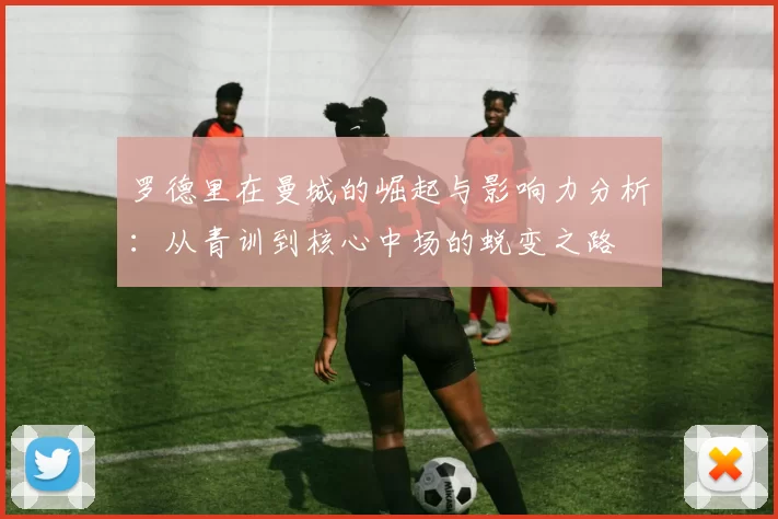 罗德里在曼城的崛起与影响力分析：从青训到核心中场的蜕变之路