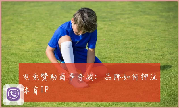 电竞赞助商争夺战：品牌如何押注体育IP