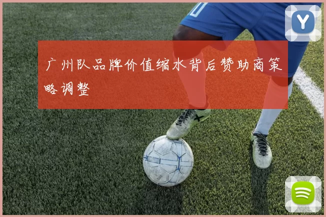 广州队品牌价值缩水背后赞助商策略调整