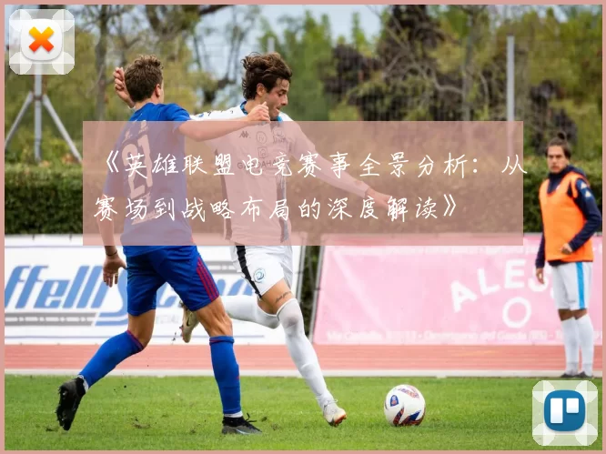 《英雄联盟电竞赛事全景分析：从赛场到战略布局的深度解读》