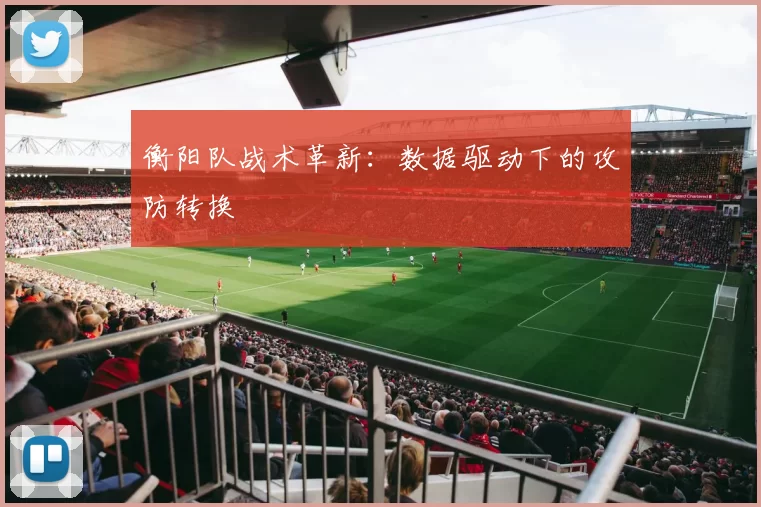 衡阳队战术革新：数据驱动下的攻防转换