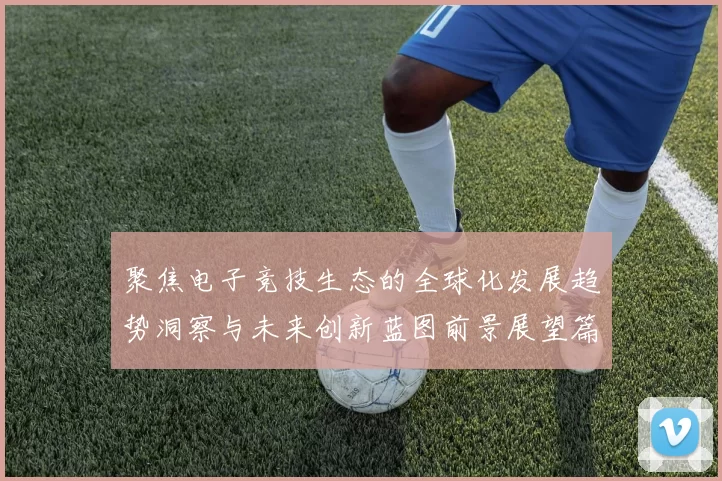 聚焦电子竞技生态的全球化发展趋势洞察与未来创新蓝图前景展望篇