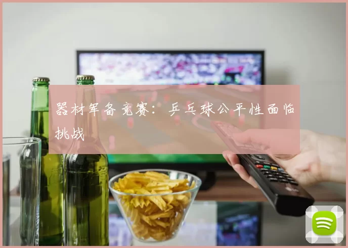 器材军备竞赛：乒乓球公平性面临挑战
