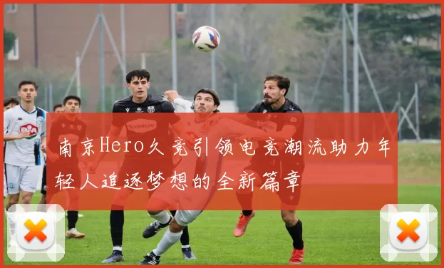 南京Hero久竞引领电竞潮流助力年轻人追逐梦想的全新篇章