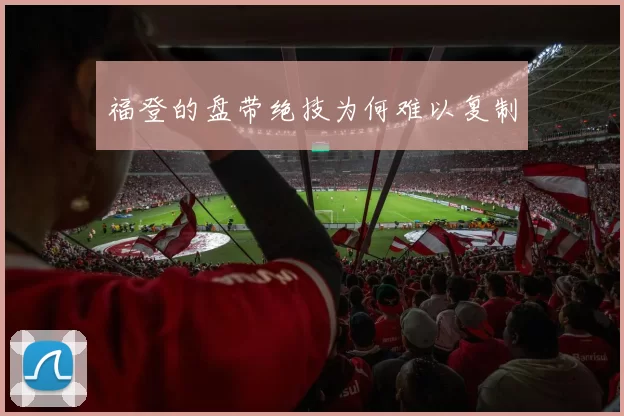福登的盘带绝技为何难以复制
