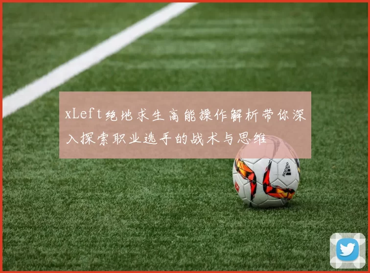 xLeft绝地求生高能操作解析带你深入探索职业选手的战术与思维