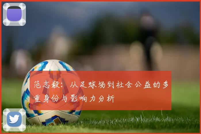 范志毅：从足球场到社会公益的多重身份与影响力分析