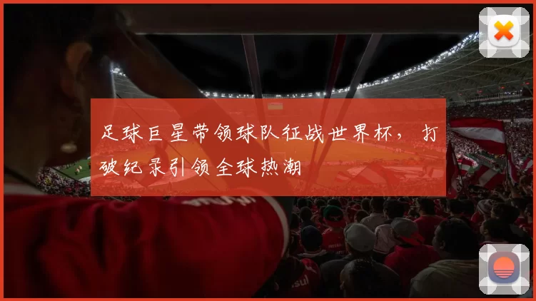足球巨星带领球队征战世界杯，打破纪录引领全球热潮