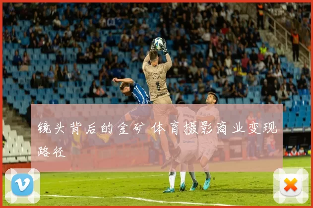 镜头背后的金矿 体育摄影商业变现路径