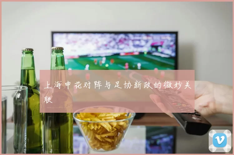 上海申花对阵与足协新政的微妙关联