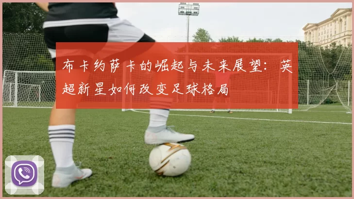 布卡约萨卡的崛起与未来展望：英超新星如何改变足球格局
