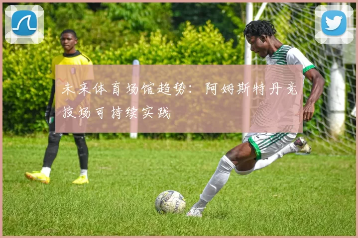 未来体育场馆趋势：阿姆斯特丹竞技场可持续实践