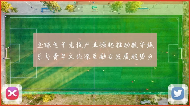 全球电子竞技产业崛起推动数字娱乐与青年文化深度融合发展趋势分析