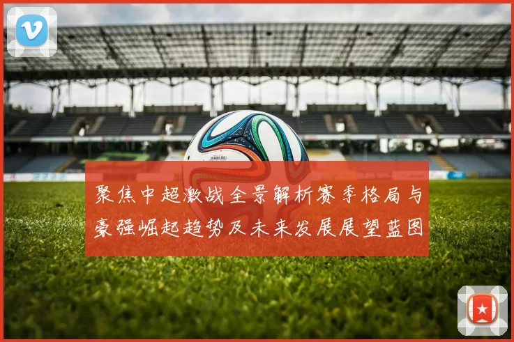 聚焦中超激战全景解析赛季格局与豪强崛起趋势及未来发展展望蓝图