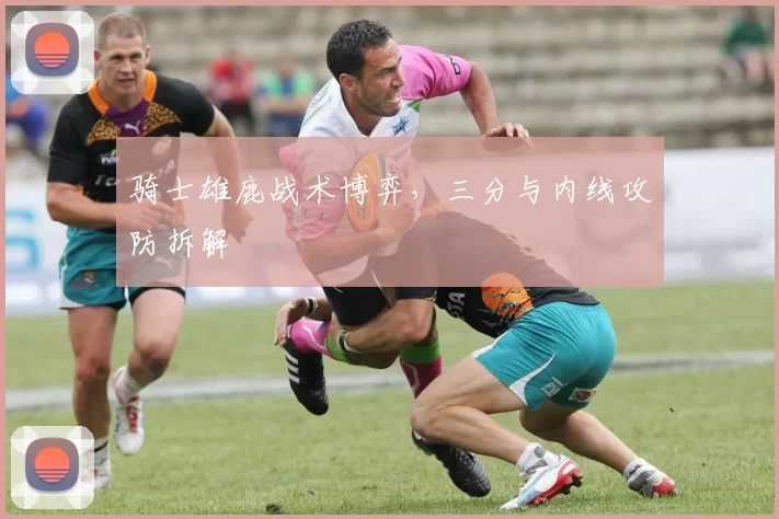 骑士雄鹿战术博弈，三分与内线攻防拆解