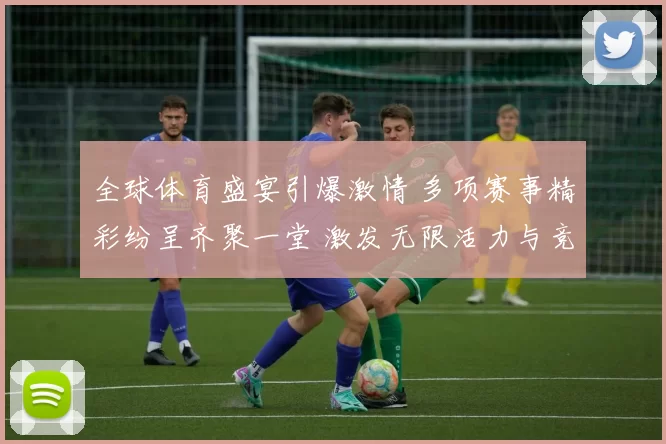 全球体育盛宴引爆激情 多项赛事精彩纷呈齐聚一堂 激发无限活力与竞争热情