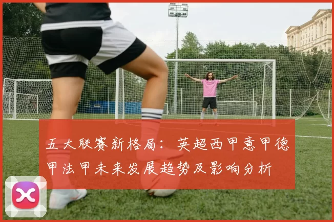 五大联赛新格局：英超西甲意甲德甲法甲未来发展趋势及影响分析