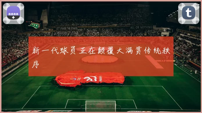 新一代球员正在颠覆大满贯传统秩序