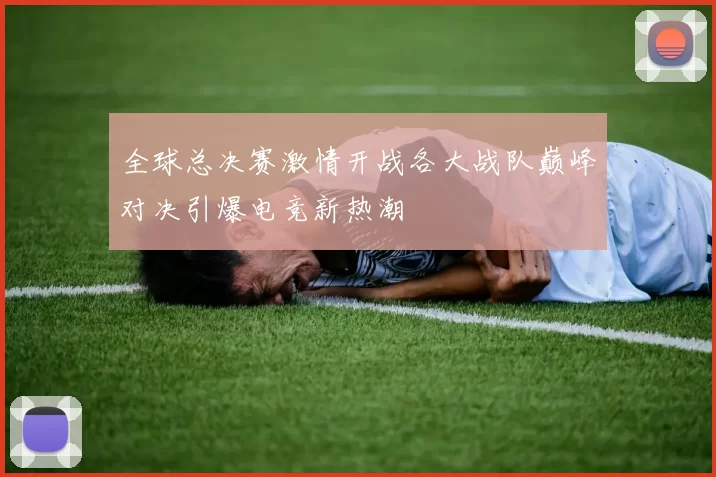全球总决赛激情开战各大战队巅峰对决引爆电竞新热潮