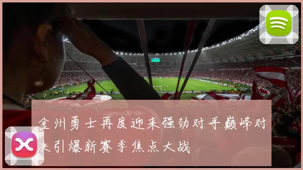 金州勇士再度迎来强劲对手巅峰对决引爆新赛季焦点大战