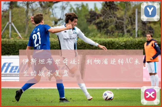 伊斯坦布尔奇迹：利物浦逆转AC米兰的战术复盘