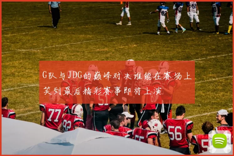 G队与JDG的巅峰对决谁能在赛场上笑到最后精彩赛事即将上演