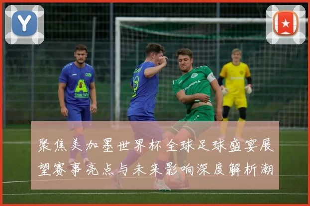 聚焦美加墨世界杯全球足球盛宴展望赛事亮点与未来影响深度解析潮