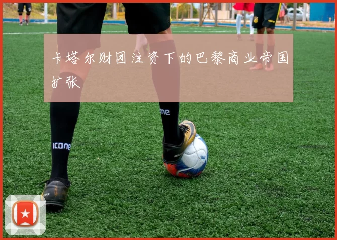 卡塔尔财团注资下的巴黎商业帝国扩张