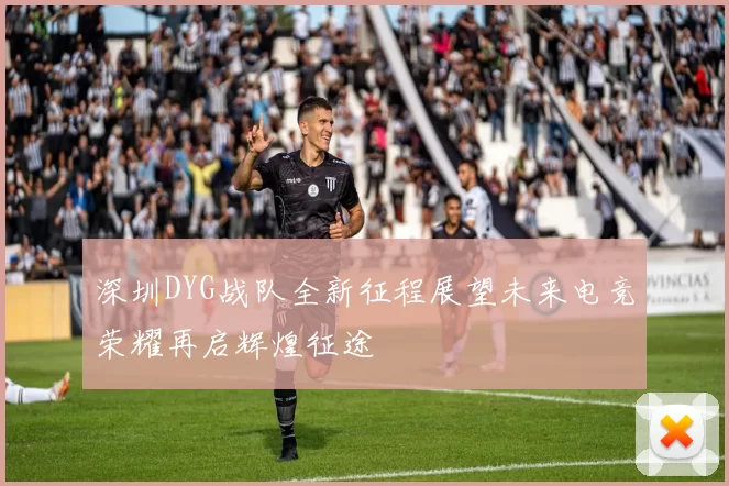 深圳DYG战队全新征程展望未来电竞荣耀再启辉煌征途