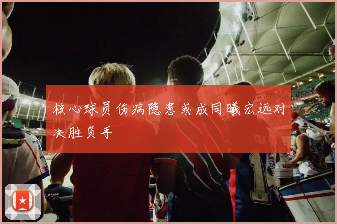 核心球员伤病隐患或成同曦宏远对决胜负手