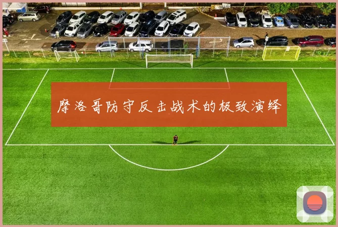 摩洛哥防守反击战术的极致演绎
